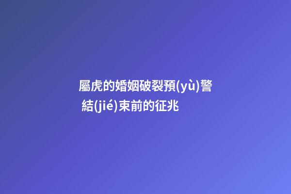 屬虎的婚姻破裂預(yù)警 結(jié)束前的征兆